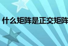 什么矩陣是正交矩陣（什么矩陣是正定矩陣）