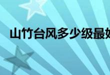 山竹臺風(fēng)多少級最好（山竹臺風(fēng)多少級了）