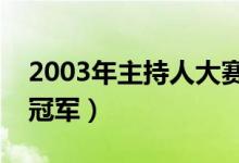 2003年主持人大賽冠軍得了多少分（誰(shuí)得了冠軍）
