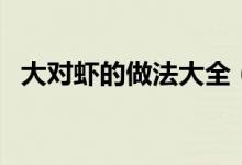 大對(duì)蝦的做法大全（這道菜的原料是關(guān)鍵）