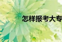 怎樣報(bào)考大專(zhuān)（大專(zhuān)怎么報(bào)名）