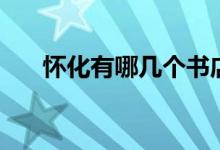 懷化有哪幾個(gè)書店（懷化有哪幾個(gè)縣）