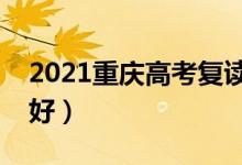 2021重慶高考復(fù)讀學(xué)校有哪些（復(fù)讀班哪個好）
