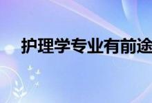 護理學專業(yè)有前途嗎（就業(yè)前景怎么樣）