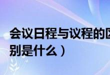 會(huì)議日程與議程的區(qū)別（會(huì)議日程與議程的區(qū)別是什么）