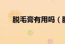 脫毛膏有用嗎（脫毛膏使用注意事項）