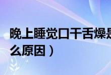晚上睡覺(jué)口干舌燥是怎么回事（口干舌燥是什么原因）