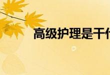 高級護理是干什么的（有出路嗎）