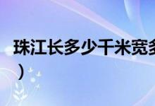 珠江長多少千米寬多少公里（珠江長多少千米）
