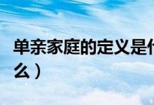 單親家庭的定義是什么（單親家庭的定義是什么）