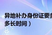 異地補(bǔ)辦身份證要多久（異地補(bǔ)辦身份證需要多長(zhǎng)時(shí)間）