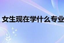 女生現(xiàn)在學(xué)什么專(zhuān)業(yè)好（適合女生學(xué)的專(zhuān)業(yè)）