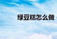 綠豆糕怎么做（綠豆糕做法如下）