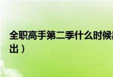 全職高手第二季什么時(shí)候出動(dòng)畫（全職高手第二季什么時(shí)候出）
