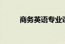 商務(wù)英語專業(yè)課程（主要學(xué)什么）