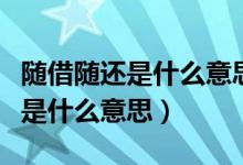 隨借隨還是什么意思每月都要還嗎（隨借隨還是什么意思）