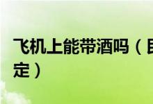 飛機(jī)上能帶酒嗎（民航局最新攜帶液態(tài)物品規(guī)定）