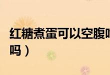 紅糖煮蛋可以空腹吃嗎（紅糖煮蛋可以空腹吃嗎）