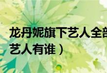 龍丹妮旗下藝人全部有華晨宇嗎(龍丹妮旗下藝人有誰)