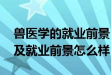 獸醫(yī)學的就業(yè)前景（2022獸醫(yī)專業(yè)就業(yè)方向及就業(yè)前景怎么樣）