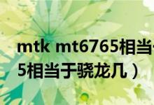 mtk mt6765相當于驍龍多少（mtk mt6765相當于驍龍幾）
