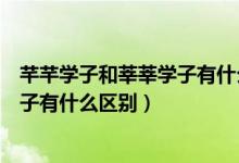 芊芊學(xué)子和莘莘學(xué)子有什么區(qū)別怎么讀（芊芊學(xué)子和莘莘學(xué)子有什么區(qū)別）