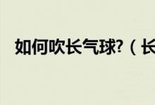 如何吹長氣球?（長氣球怎么吹 其實(shí)不難）