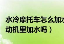 水冷摩托車怎么加水（水冷摩托車真的要往發(fā)動(dòng)機(jī)里加水嗎）