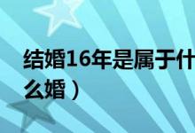 結婚16年是屬于什么婚（結婚16年是屬于什么婚）