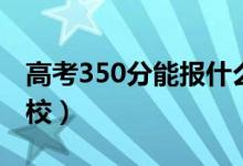 高考350分能報什么大學（350分能上哪些院校）