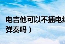 電吉他可以不插電練習(xí)嗎（電吉他可以不插電彈奏嗎）