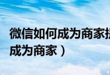 微信如何成為商家提現(xiàn)不收手續(xù)費(fèi)（微信如何成為商家）
