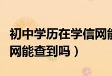 初中學(xué)歷在學(xué)信網(wǎng)能查到嗎（初中學(xué)歷在學(xué)信網(wǎng)能查到嗎）