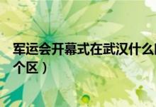 軍運(yùn)會(huì)開(kāi)幕式在武漢什么時(shí)間舉行（軍運(yùn)會(huì)開(kāi)幕式在武漢哪個(gè)區(qū)）