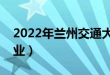 2022年蘭州交通大學怎么樣（有哪些王牌專業(yè)）