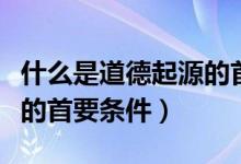 什么是道德起源的首要原則（什么是道德起源的首要條件）