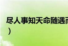 盡人事知天命隨遇而安（盡人事知天命下一句）
