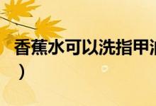 香蕉水可以洗指甲油嗎（香蕉水可以洗衣服嗎）