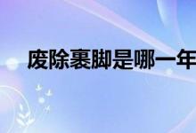 廢除裹腳是哪一年（廢除裹腳是哪一年）