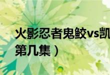 火影忍者鬼鮫vs凱解說（火影忍者鬼鮫vs凱第幾集）