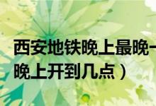 西安地鐵晚上最晚一趟是幾點(diǎn)（西安地鐵晚最晚上開(kāi)到幾點(diǎn)）