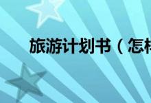 旅游計劃書（怎樣寫一篇旅游計劃書）