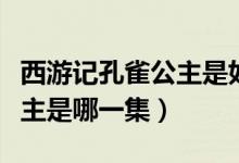 西游記孔雀公主是如來的什么（西游記孔雀公主是哪一集）