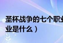 圣杯戰(zhàn)爭的七個職業(yè)圖片（圣杯戰(zhàn)爭的七個職業(yè)是什么）