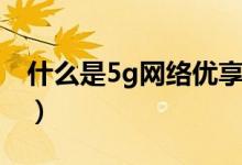 什么是5g網(wǎng)絡(luò)優(yōu)享服務(wù)（什么是5g網(wǎng)絡(luò)時(shí)代）