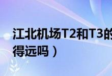 江北機(jī)場(chǎng)T2和T3的區(qū)別（江北機(jī)場(chǎng)t2和t3離得遠(yuǎn)嗎）