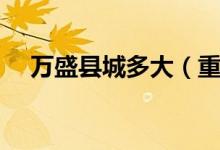 萬盛縣城多大（重慶萬盛區(qū)面積有多大）