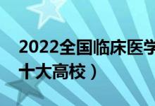 2022全國臨床醫(yī)學類專業(yè)大學排名（最好的十大高校）