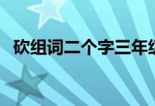 砍組詞二個(gè)字三年級(jí)上冊(cè)（砍組詞有哪些）
