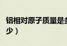 鋁相對(duì)原子質(zhì)量是多少（鋁相對(duì)原子質(zhì)量是多少）